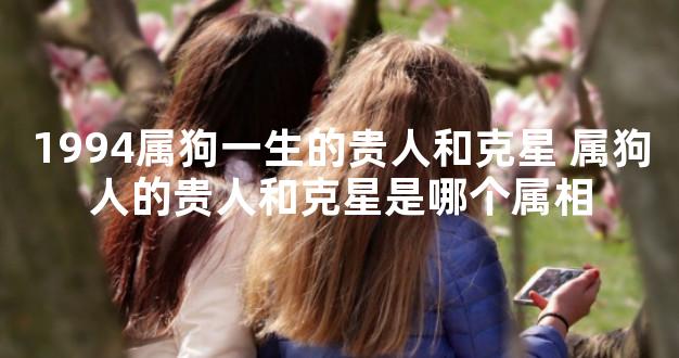 1994属狗一生的贵人和克星 属狗人的贵人和克星是哪个